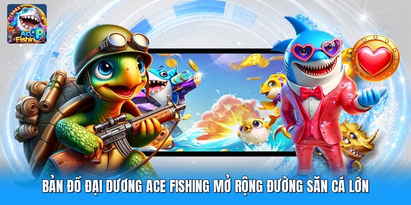 Bản Đồ Đại Dương Ace Fishing Mở Rộng Đường Săn Cá Lớn