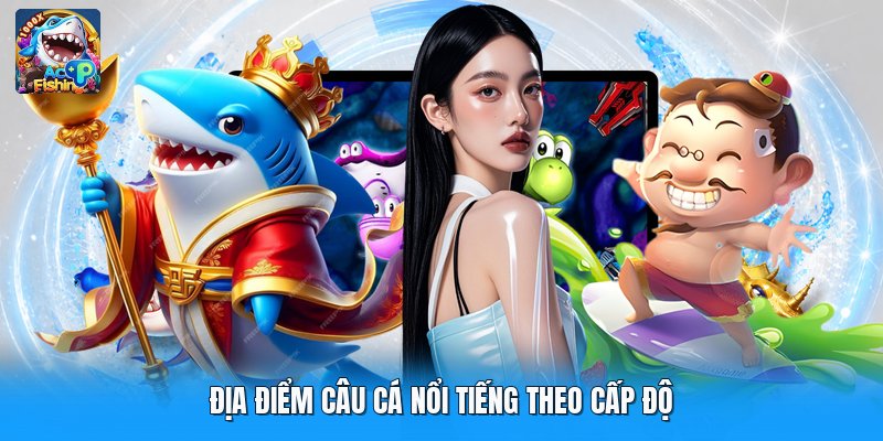 Địa điểm câu cá nổi tiếng theo cấp độ