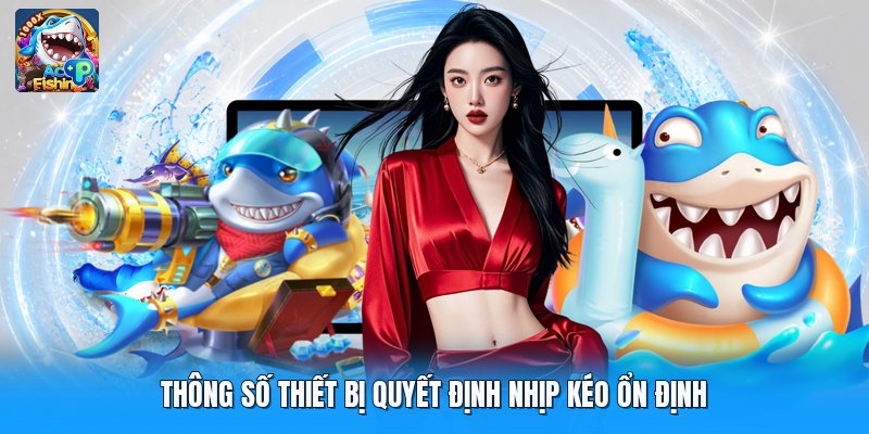 Thông số thiết bị quyết định nhịp kéo ổn định